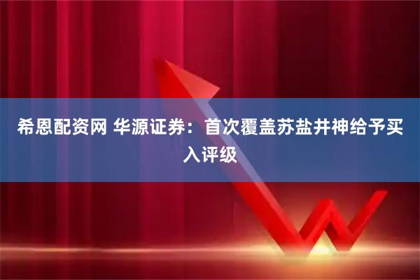希恩配资网 华源证券：首次覆盖苏盐井神给予买入评级