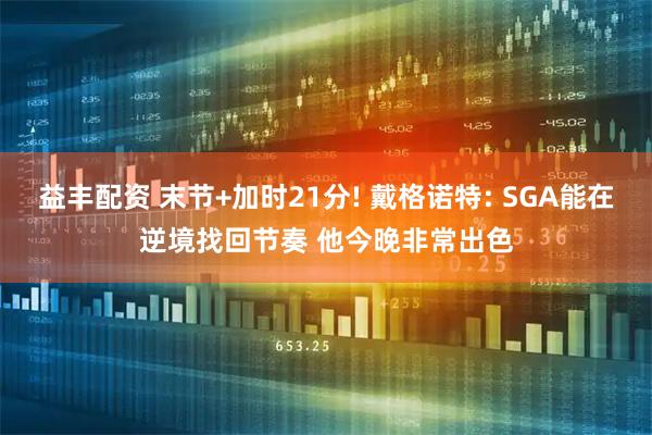 益丰配资 末节+加时21分! 戴格诺特: SGA能在逆境找回节奏 他今晚非常出色