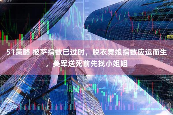 51策略 披萨指数已过时，脱衣舞娘指数应运而生，美军送死前先找小姐姐