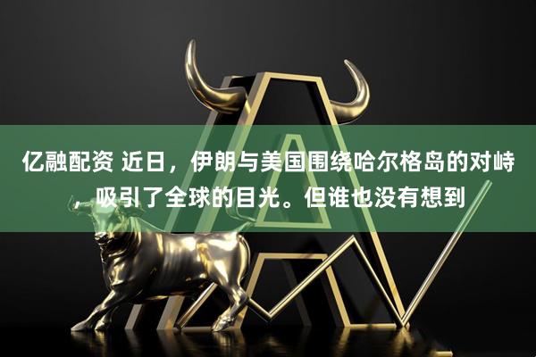亿融配资 近日，伊朗与美国围绕哈尔格岛的对峙，吸引了全球的目光。但谁也没有想到