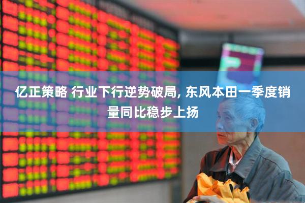 亿正策略 行业下行逆势破局, 东风本田一季度销量同比稳步上扬