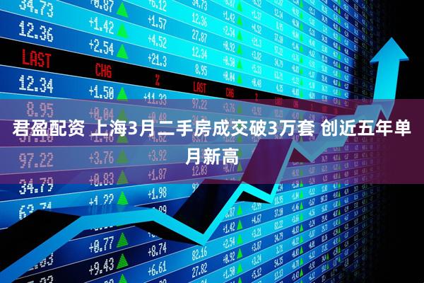 君盈配资 上海3月二手房成交破3万套 创近五年单月新高