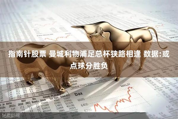 指南针股票 曼城利物浦足总杯狭路相逢 数据:或点球分胜负