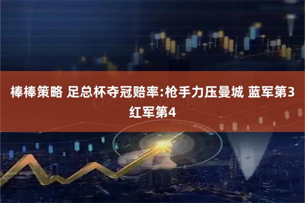 棒棒策略 足总杯夺冠赔率:枪手力压曼城 蓝军第3红军第4
