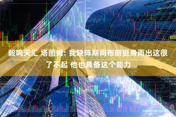 毅鸣天汇 塔图姆: 我缺阵期间布朗挺身而出这很了不起 他也具备这个能力