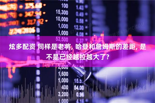 炫多配资 同样是老将, 哈登和詹姆斯的差距, 是不是已经越拉越大了?