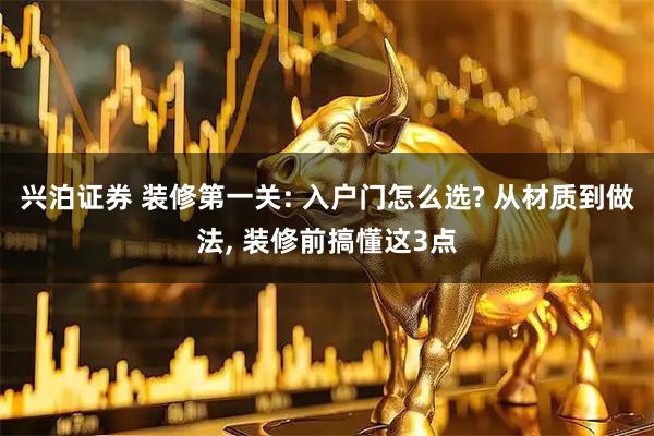 兴泊证券 装修第一关: 入户门怎么选? 从材质到做法, 装修前搞懂这3点