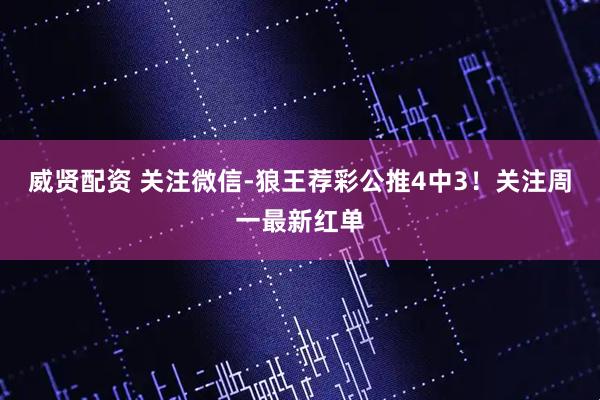 威贤配资 关注微信-狼王荐彩公推4中3！关注周一最新红单