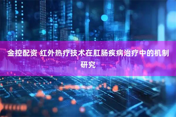 金控配资 红外热疗技术在肛肠疾病治疗中的机制研究
