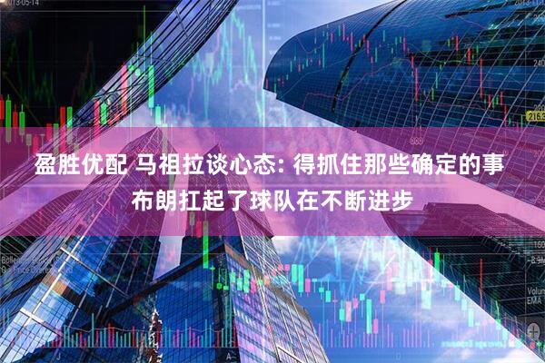 盈胜优配 马祖拉谈心态: 得抓住那些确定的事 布朗扛起了球队在不断进步
