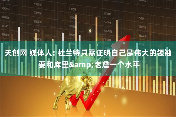 天创网 媒体人: 杜兰特只需证明自己是伟大的领袖 要和库里&老詹一个水平