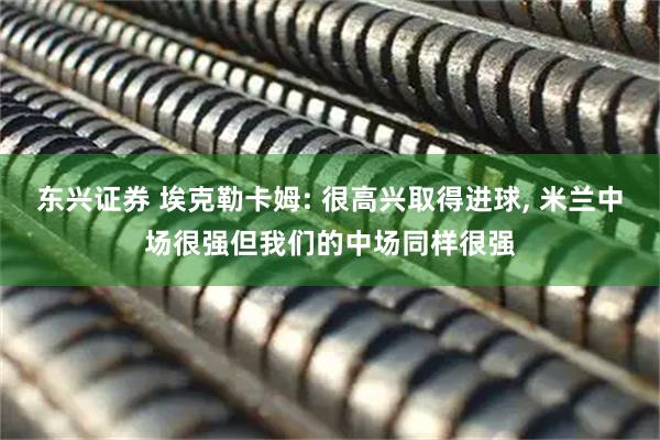 东兴证券 埃克勒卡姆: 很高兴取得进球, 米兰中场很强但我们的中场同样很强