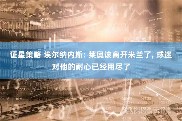证星策略 埃尔纳内斯: 莱奥该离开米兰了, 球迷对他的耐心已经用尽了
