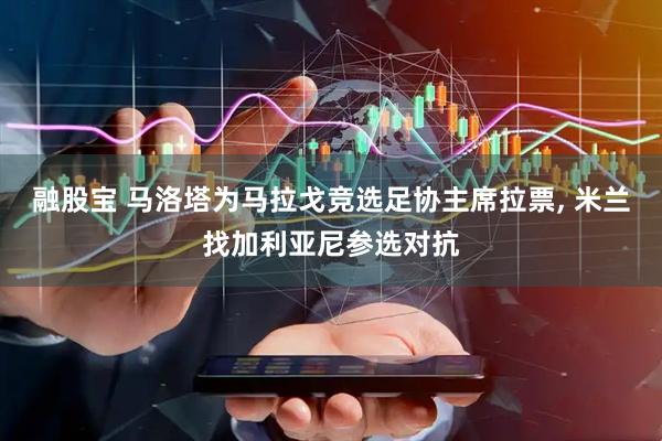 融股宝 马洛塔为马拉戈竞选足协主席拉票, 米兰找加利亚尼参选对抗