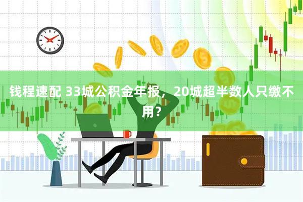 钱程速配 33城公积金年报，20城超半数人只缴不用？