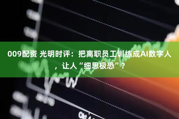 009配资 光明时评：把离职员工训练成AI数字人，让人“细思极恐”？
