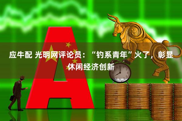 应牛配 光明网评论员：“钓系青年”火了，彰显休闲经济创新