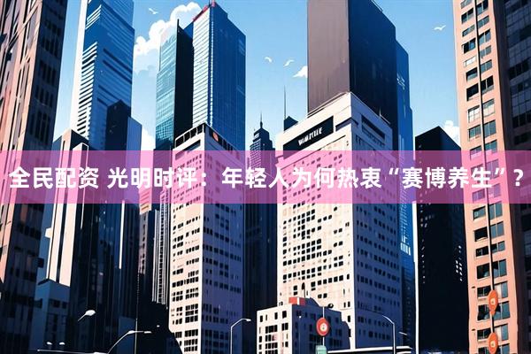 全民配资 光明时评：年轻人为何热衷“赛博养生”？