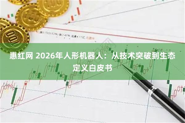 惠红网 2026年人形机器人：从技术突破到生态定义白皮书