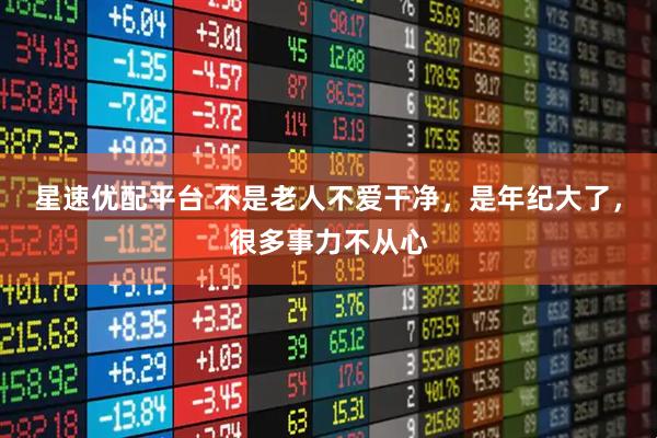 星速优配平台 不是老人不爱干净，是年纪大了，很多事力不从心